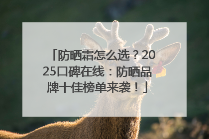 防晒霜怎么选？2025口碑在线：防晒品牌十佳榜单来袭！