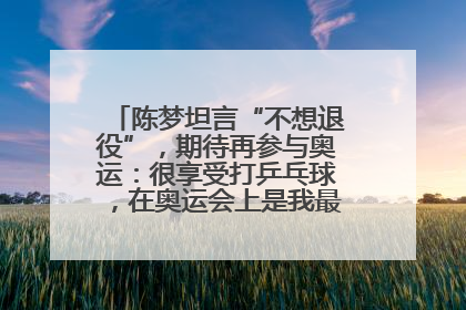 陈梦坦言“不想退役”，期待再参与奥运：很享受打乒乓球，在奥运会上是我最幸福的时候