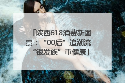 陕西618消费新图景：“00后”追潮流 “银发族”重健康