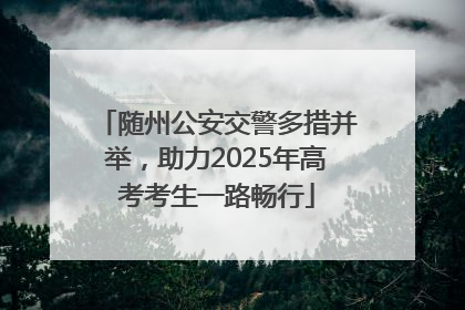 随州公安交警多措并举，助力2025年高考考生一路畅行