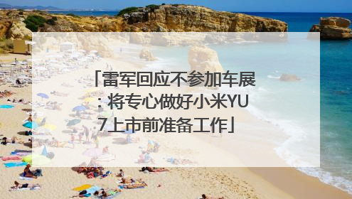 雷军回应不参加车展：将专心做好小米YU7上市前准备工作