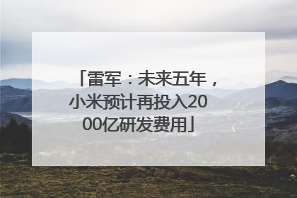 雷军：未来五年，小米预计再投入2000亿研发费用