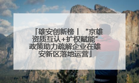 雄安创新榜丨“京雄资质互认+扩权赋能”政策助力疏解企业在雄安新区落地运营