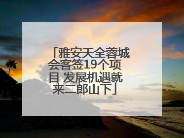雅安天全蓉城会客签19个项目 发展机遇就来二郎山下