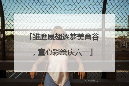 雏鹰展翅逐梦美育谷，童心彩绘庆六一