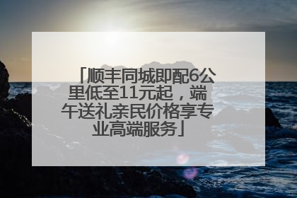 顺丰同城即配6公里低至11元起，端午送礼亲民价格享专业高端服务
