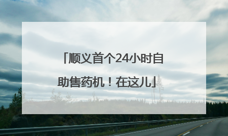 顺义首个24小时自助售药机！在这儿