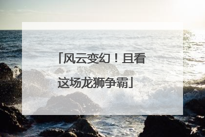 风云变幻！且看这场龙狮争霸