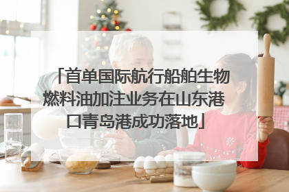 首单国际航行船舶生物燃料油加注业务在山东港口青岛港成功落地