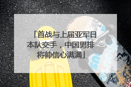 首战与上届亚军日本队交手，中国男排将帅信心满满