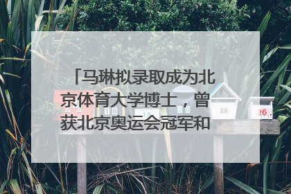 马琳拟录取成为北京体育大学博士，曾获北京奥运会冠军和4次世界杯冠军