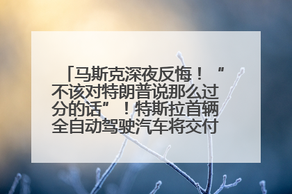 马斯克深夜反悔！“不该对特朗普说那么过分的话”！特斯拉首辆全自动驾驶汽车将交付，马斯克：将从生产线直接开向车主家中！公司股价大涨