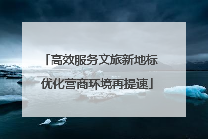 高效服务文旅新地标 优化营商环境再提速