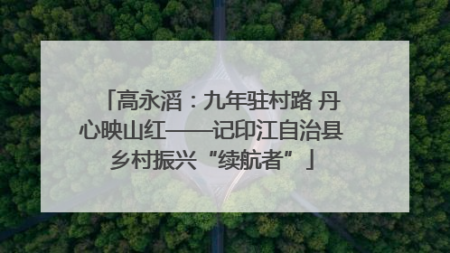 高永滔：九年驻村路 丹心映山红——记印江自治县乡村振兴“续航者”