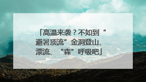 高温来袭？不如到“避暑顶流”金洞登山、漂流、“森”呼吸吧