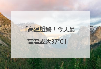 高温橙警！今天最高温或达37℃