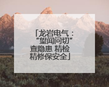 龙岩电气：“望闻问切”查隐患 精检精修保安全