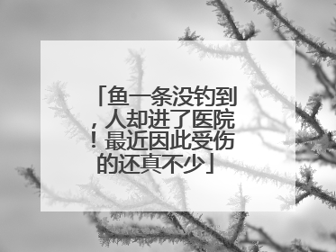 鱼一条没钓到，人却进了医院！最近因此受伤的还真不少