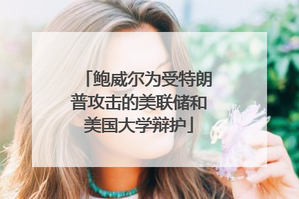 鲍威尔为受特朗普攻击的美联储和美国大学辩护