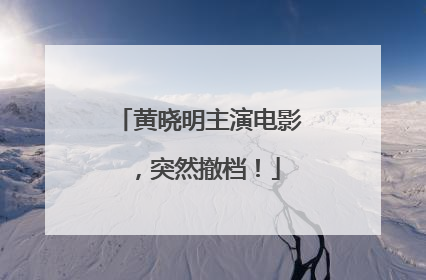 黄晓明主演电影，突然撤档！