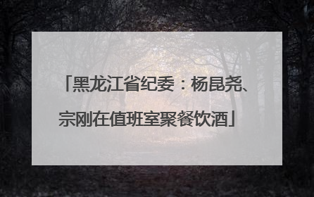 黑龙江省纪委：杨昆尧、宗刚在值班室聚餐饮酒