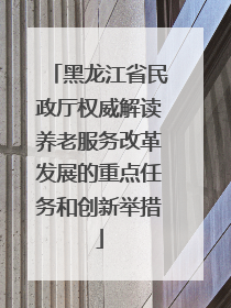 黑龙江省民政厅权威解读养老服务改革发展的重点任务和创新举措