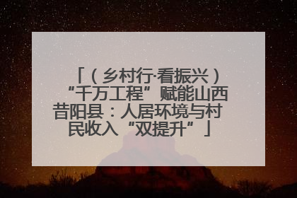 （乡村行·看振兴）“千万工程”赋能山西昔阳县：人居环境与村民收入“双提升”