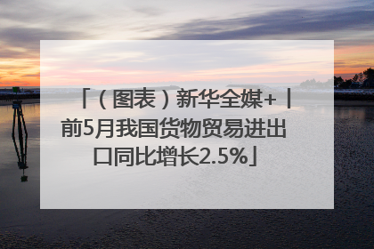 （图表）新华全媒+丨前5月我国货物贸易进出口同比增长2.5%