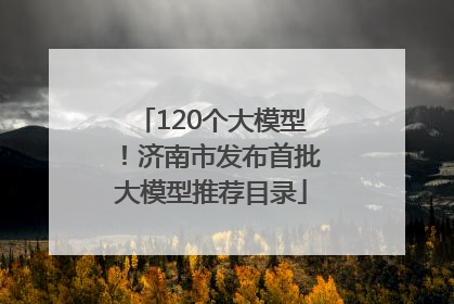 120个大模型！济南市发布首批大模型推荐目录