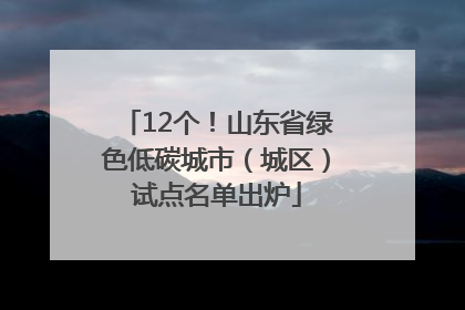 12个！山东省绿色低碳城市（城区）试点名单出炉