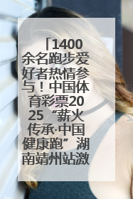 1400余名跑步爱好者热情参与！中国体育彩票2025“薪火传承·中国健康跑”湖南靖州站激情开赛