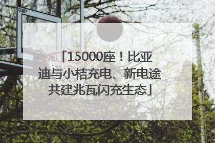15000座！比亚迪与小桔充电、新电途共建兆瓦闪充生态