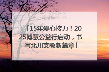 15年爱心接力！2025博慧公益行启动，书写北川支教新篇章