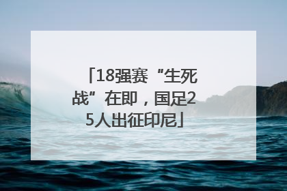 18强赛“生死战”在即，国足25人出征印尼