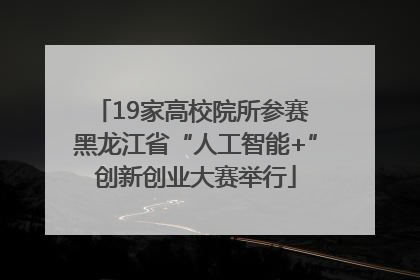 19家高校院所参赛 黑龙江省“人工智能+”创新创业大赛举行