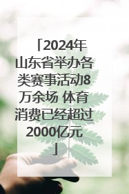 2024年山东省举办各类赛事活动8万余场 体育消费已经超过2000亿元