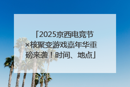 2025京西电竞节×核聚变游戏嘉年华重磅来袭！时间、地点