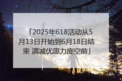 2025年618活动从5月13日开始到6月18日结束 满减优惠力度空前