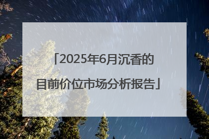 2025年6月沉香的目前价位市场分析报告