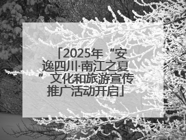 2025年“安逸四川·南江之夏”文化和旅游宣传推广活动开启