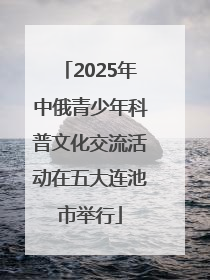 2025年中俄青少年科普文化交流活动在五大连池市举行