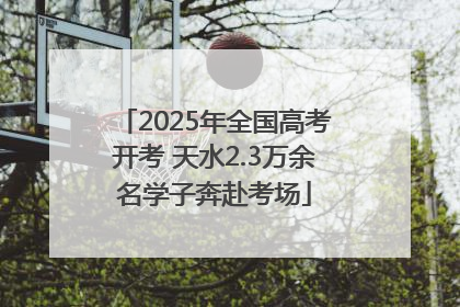 2025年全国高考开考 天水2.3万余名学子奔赴考场
