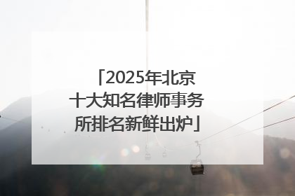 2025年北京十大知名律师事务所排名新鲜出炉