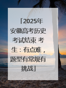2025年安徽高考历史考试结束 考生：有点难，题型有常规有挑战