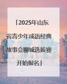 2025年山东省青少年成语经典故事会聊城选拔赛开始报名