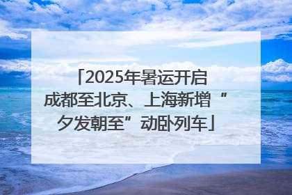 2025年暑运开启 成都至北京、上海新增“夕发朝至”动卧列车