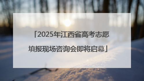 2025年江西省高考志愿填报现场咨询会即将启幕