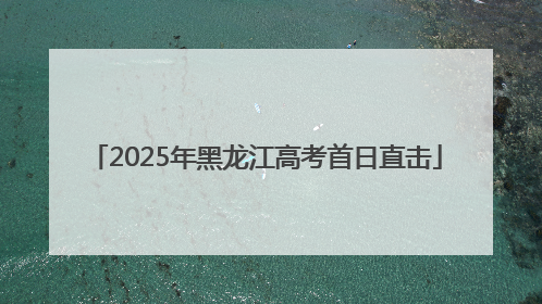 2025年黑龙江高考首日直击