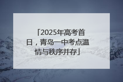 2025年高考首日，青岛一中考点温情与秩序并存