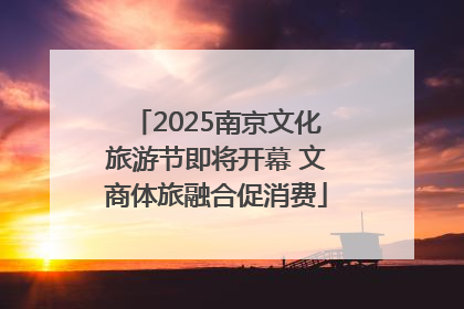 2025南京文化旅游节即将开幕 文商体旅融合促消费